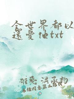 全世界都以为我还爱他txt 全世界都以为我还爱他txt