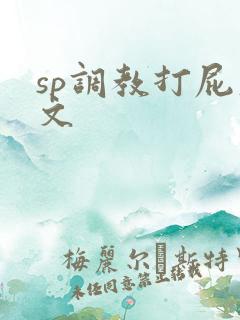 sp调教打屁股文 sp调教打屁股文