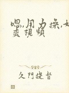 嗯,用力操,好爽视频