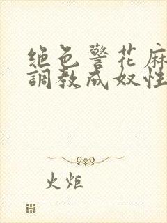 绝色警花麻麻被调教成奴性的最新章