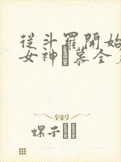 从斗罗开始俘获女神鞪慕全篇 从斗罗开始俘获女神鞪慕全篇