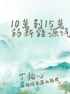 10万到15万的新能源汽车排行榜 10万到15万的新能源汽车排行榜