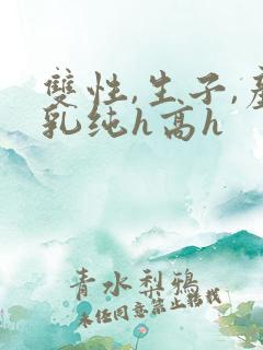 双性,生子,产乳纯h高h