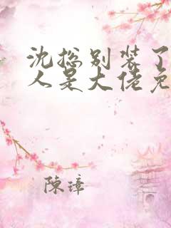 沈总别装了你夫人是大佬免费全集 沈总别装了你夫人是大佬免费全集