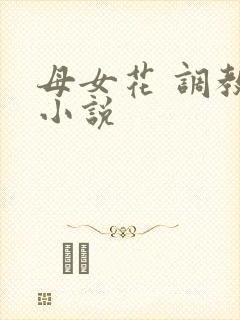 母女花 调教 小说