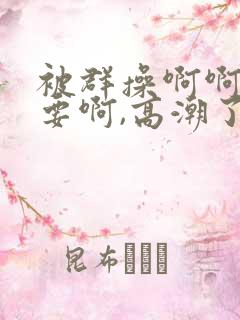 被群操啊啊啊不要啊,高潮了