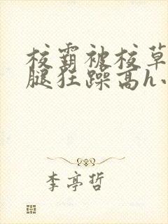 校霸被校草扒开腿狂躁高h小说