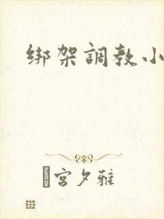 绑架调教小说 绑架调教小说