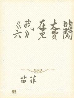 《我在大明当老六》免费阅读全文