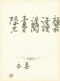 陆青渡洛颜小说免费阅读最新章节 陆青渡洛颜小说免费阅读最新章节