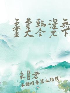 免费韩漫无遮漫画大全免下载