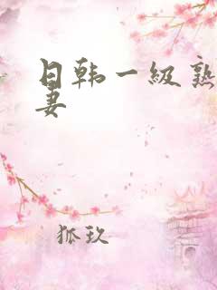 日韩一级熟女人妻 日韩一级熟女人妻