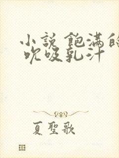 小说 饱满的奶 吮吸乳汁