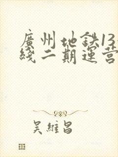 广州地铁13号线二期运营时间