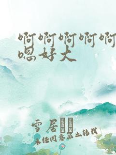 啊啊啊啊啊嗯嗯嗯好大