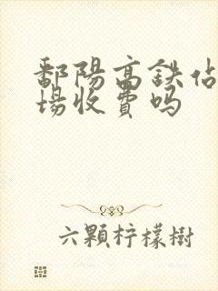 鄱阳高铁站停车场收费吗