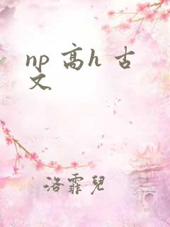 np 高h 古文 np 高h 古文