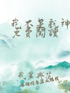 我不是戏神全文免费阅读