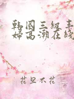 韩国三级丰满少妇高潮在线观看 韩国三级丰满少妇高潮在线观看