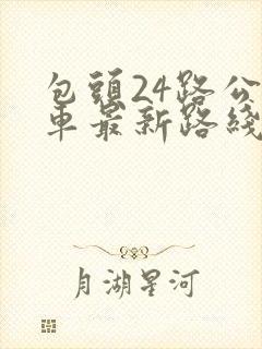 包头24路公交车最新路线和时间