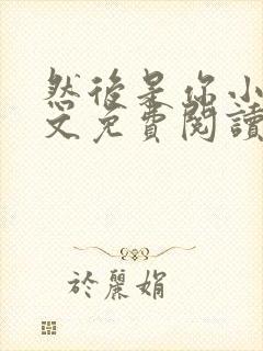 然后是你小说全文免费阅读无弹窗