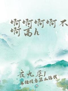 啊啊啊啊不要嗯啊高h