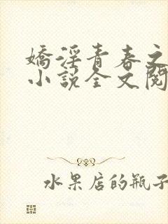 娇淫青春之放纵小说全文阅读 娇淫青春之放纵小说全文阅读