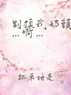 别揉我奶头…嗯…啊…