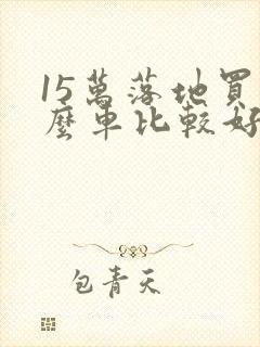 15万落地买什么车比较好
