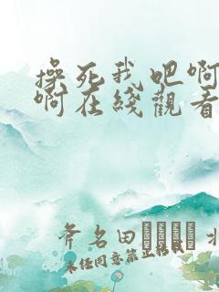 操死我吧啊啊啊啊在线观看