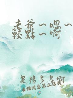 老爷～嗯～啊～轻点～啊