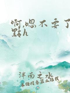 啊,嗯不要了轻点h