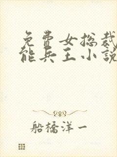 免费女总裁的全能兵王小说