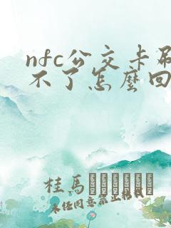 nfc公交卡刷不了怎么回事 nfc公交卡刷不了怎么回事