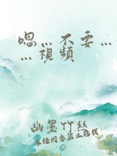嗯…不要…好爽…视频