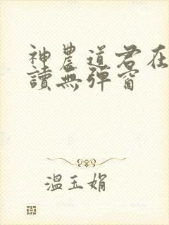 神农道君在线阅读无弹窗 神农道君在线阅读无弹窗