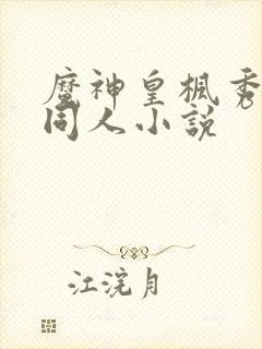 魔神皇枫秀cp同人小说 魔神皇枫秀cp同人小说