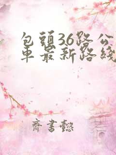 包头36路公交车最新路线和时间