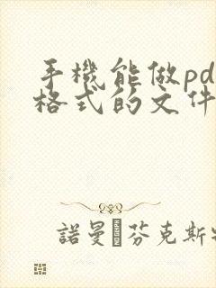手机能做pdf格式的文件吗 手机能做pdf格式的文件吗