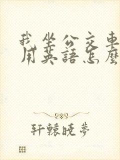 我坐公交车上学用英语怎么说