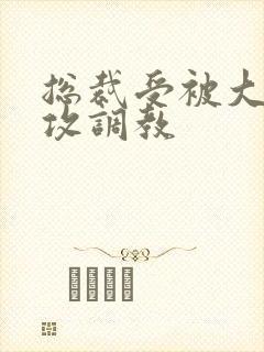 总裁受被大学生攻调教 总裁受被大学生攻调教
