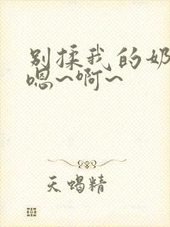 别揉我的奶头,嗯~啊~ 别揉我的奶头,嗯~啊~