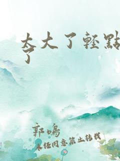 太大了轻点受不了