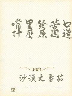 嘴里发苦口干是什么原因造成的