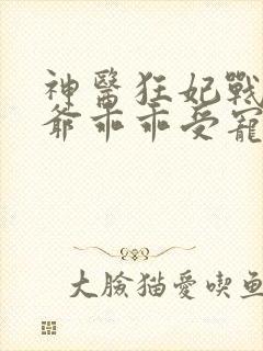 神医狂妃战神王爷乖乖受宠短剧全集