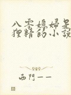八零媳妇是只狐狸精的小说免费阅读 八零媳妇是只狐狸精的小说免费阅读