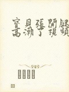 宝贝张开腿嗯啊高潮了视频夫妻互操