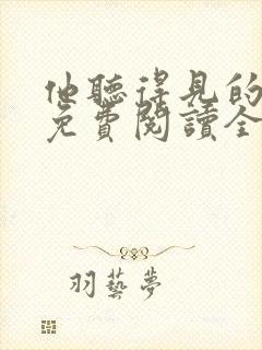 他听得见的小说免费阅读全文无弹窗 他听得见的小说免费阅读全文无弹窗