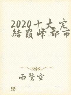 2020十大完结巅峰都市小说排行榜