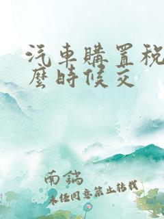 汽车购置税是什么时候交 汽车购置税是什么时候交